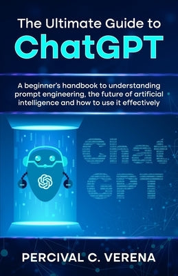 The Ultimate Guide to ChatGPT: A beginner's handbook to understanding prompt engineering, the future of artificial intelligence and how to use it eff Paperback Remington Wahlrab