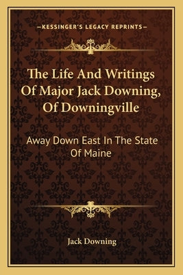 The Life And Writings Of Major Jack Downing, Of Downingville: Away Down East In The State Of Maine Paperback Kessinger Publishing