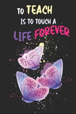 To Teach Is To Touch A Life Forever: Teacher Appreciation Gift, Teacher Thank You Gift, Teacher End of the School Year Gift, Birthday Gift for Teacher Paperback Independently Published