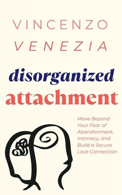 Disorganized Attachment: Move Beyond Your Fear of Abandonment, Intimacy, and Build a Secure Love Connection Paperback Vincenzo Venezia