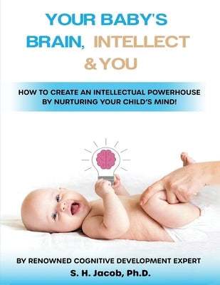 Your Baby's Brain, Intellect, and You: How to Create an Intellectual Powerhouse by Nurturing Your Child's Mind!: How to Create an Intellectual Powerho Paperback S.H. Jacob Ph.D.