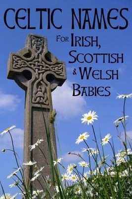 Celtic Names for Irish, Scottish and Welsh Babies: Over 4000 Baby Names from Ireland, Scotland and Wales Paperback Independently Published
