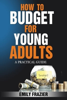 How To Budget For Young Adults: A Practical Guide by Frazier, Emily