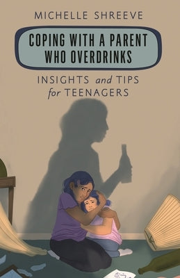 Coping with a Parent Who Overdrinks: Insights and Tips for Teenagers by Shreeve, Michelle