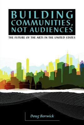 Building Communities, Not Audiences: The Future of the Arts in the United States Paperback Artsengaged