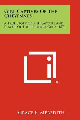 Girl Captives Of The Cheyennes: A True Story Of The Capture And Rescue Of Four Pioneer Girls, 1874 Paperback Literary Licensing, LLC