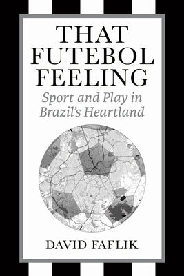 That Futebol Feeling: Sport and Play in Brazil's Heartland by Faflik, David