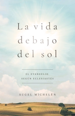 La Vida Debajo del Sol: El Evangelio Según Eclesiastés by Michelén, Sugel