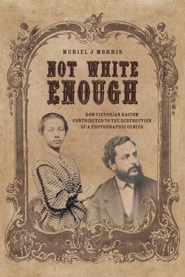 Not White Enough: How Victorian Racism Contributed to the Destruction of a Photographic Genius Paperback FriesenPress