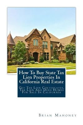 How To Buy State Tax Lien Properties In California Real Estate: Get Tax Lien Certificates, Tax Lien And Deed Homes For Sale In California Paperback Createspace Independent Publishing Platform