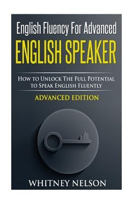 English Fluency For Advanced English Speaker: How To Unlock The Full Potential To Speak English Fluently Paperback Createspace Independent Publishing Platform