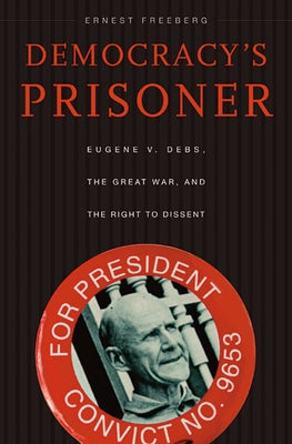 Democracy's Prisoner: Eugene V. Debs, the Great War, and the Right to Dissent Paperback Harvard University Press
