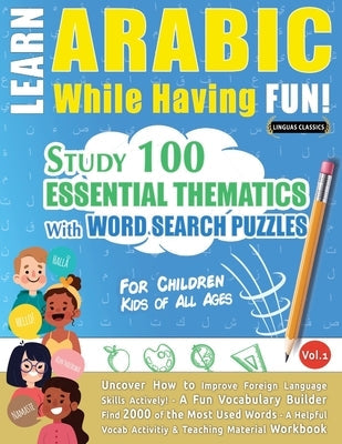 Learn Arabic While Having Fun! - For Children: KIDS OF ALL AGES - STUDY 100 ESSENTIAL THEMATICS WITH WORD SEARCH PUZZLES - VOL.1 - Uncover How to Impr Paperback Learnx