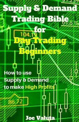 Supply & Demand Trading Bible for Day Trading Beginners: How to Use Supply and Demand to Make High Profits Paperback Createspace Independent Publishing Platform