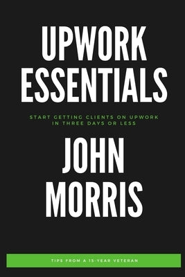 Upwork Essentials: Start Getting Clients On Upwork In Three Days or Less Paperback Independently Published
