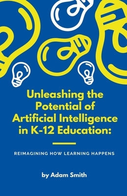 Unleashing the Potential of Artificial Intelligence in K-12 Education: Reimagining How Learning Happens Paperback A. Smith Media