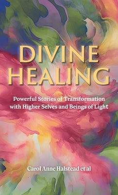 Divine Healing: Powerful Stories of Transformation With Higher Selves and Beings of Light by Halstead, Carol Anne