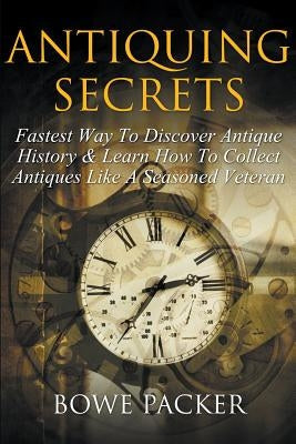 Antiquing Secrets: Fastest Way to Discover Antique History & Learn How to Collect Antiques Like a Seasoned Veteran Paperback Bowe Packer