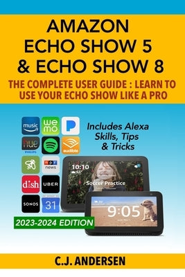 Amazon Echo Show 5 & Echo Show 8 The Complete User Guide - Learn to Use Your Echo Show Like A Pro: Includes Alexa Skills, Tips and Tricks Paperback Independently Published