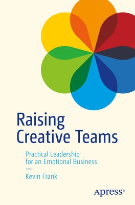 Raising Creative Teams: Practical Leadership for an Emotional Business by Frank, Kevin