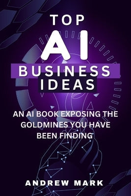 Top AI Business Ideas: An AI Book Exposing The Goldmines You Have Been Finding Paperback Independently Published