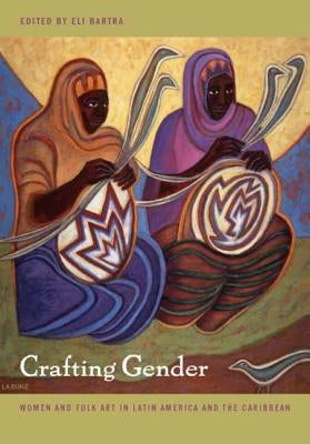 Crafting Gender: Women and Folk Art in Latin America and the Caribbean Paperback Duke University Press