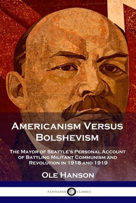 Americanism Versus Bolshevism: The Mayor of Seattle's Personal Account of Battling Militant Communism and Revolution in 1918 and 1919 Paperback Pantianos Classics