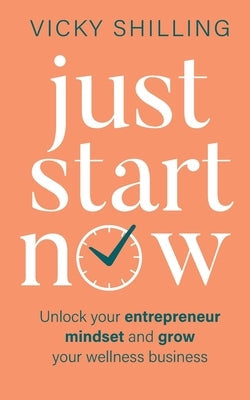 Just Start Now: Unlock your entrepreneur mindset and grow your wellness business Paperback Vicky Shilling Ltd