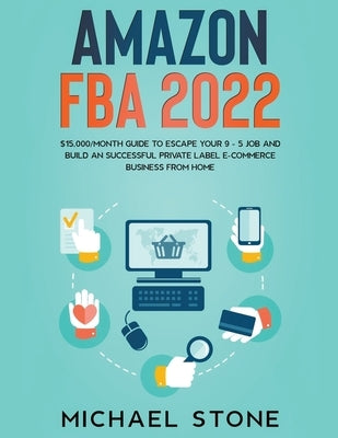 Amazon FBA 2022 $15,000/Month Guide To Escape Your 9 - 5 Job And Build An Successful Private Label E-Commerce Business From Home Paperback Michael Stone