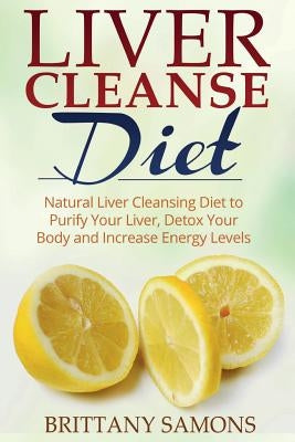 Liver Cleanse Diet: Natural Liver Cleansing Diet to Purify Your Liver, Detox Your Body and Increase Energy Levels by Samons, Brittany