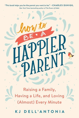 How to Be a Happier Parent: Raising a Family, Having a Life, and Loving (Almost) Every Minute Avery Publishing Group