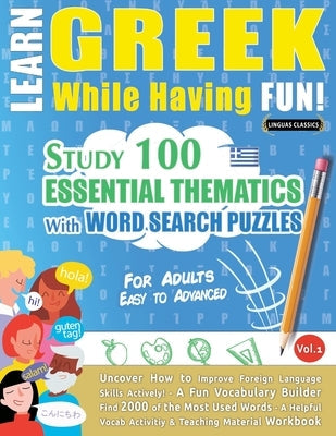 Learn Greek While Having Fun! - For Adults: EASY TO ADVANCED - STUDY 100 ESSENTIAL THEMATICS WITH WORD SEARCH PUZZLES - VOL.1 - Uncover How to Improve Paperback Learnx