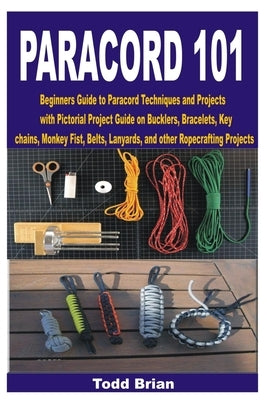 Paracord 101: Beginners Guide to Paracord Techniques and Projects with Pictorial Project Guide on Bucklers, Bracelets, Keychains, Mo Paperback Independently Published