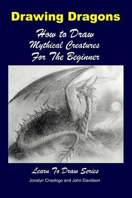 Drawing Dragons - How to Draw Mythical Creatures for the Beginner Paperback Createspace Independent Publishing Platform