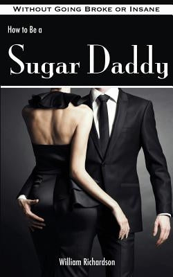 How to Be a Sugar Daddy: The Complete Guide to Living the Sugar Daddy Lifestyle Without Going Broke or Insane Paperback Createspace Independent Publishing Platform