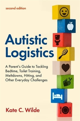 Autistic Logistics, Second Edition: A Parent's Guide to Tackling Bedtime, Toilet Training, Meltdowns, Hitting, and Other Everyday Challenges Jessica Kingsley Publishers