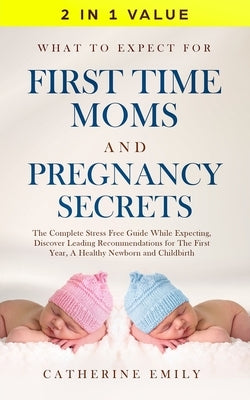 What to Expect for First Time Moms and Pregnancy Secrets: The Complete Stress Free Guide While Expecting, Discover Leading Recommendations for the Fir Paperback Aprilis Publishing LLC