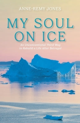 My Soul On Ice: An Unconventional Third Way to Rebuild a Life After Betrayal Paperback FriesenPress