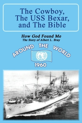 The Cowboy, the USS Bexar, and the Bible: How God Found Me - The Story of Albert L. Bray Paperback Xulon Press