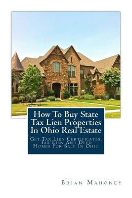 How to Buy State Tax Lien Properties in Ohio Real Estate: Get Tax Lien Certificates, Tax Lien and Deed Homes for Sale in Ohio Paperback Createspace Independent Publishing Platform
