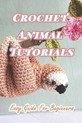 Crochet Animal Tutorials: Easy Guide For Beginners: Easy Tutorials Anyone Can Follow Paperback Independently Published