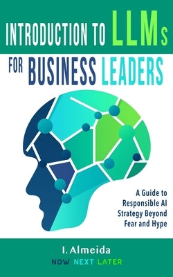 Introduction to Large Language Models for Business Leaders: Responsible AI Strategy Beyond Fear and Hype Paperback Now Next Later AI