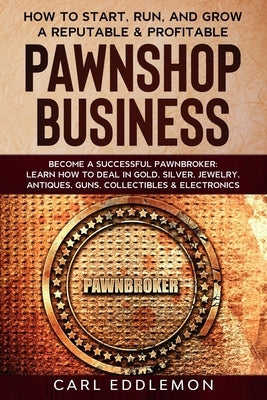 How to Start, Run, and Grow a Reputable & Profitable Pawnshop Business: Become a Successful Pawnbroker: Learn How to Deal in Gold, Silver, Jewelry, An Paperback Independently Published
