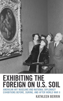 Exhibiting the Foreign on U.S. Soil: American Art Museums and National Diplomacy Exhibitions before, during, and after World War II Paperback Rowman & Littlefield Publishers