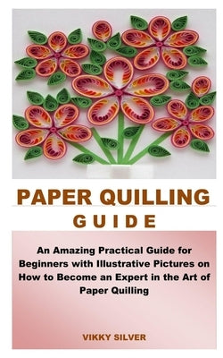 Paper Quilling Guide: An Amazing Practical Guide for Beginners with Illustrative Pictures on How to Become an Expert in the Art of Paper Qui Paperback Independently Published