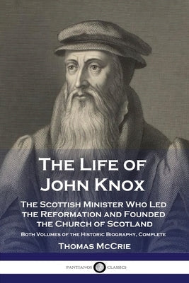 The Life of John Knox: The Scottish Minister Who Led the Reformation and Founded the Church of Scotland - Both Volumes of the Historic Biogra Paperback Pantianos Classics
