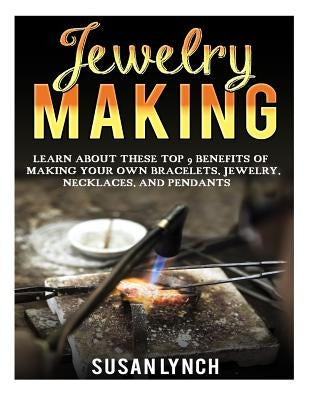 Jewelry Making: Learn About These Top 9 Benefits Of Making Your Own Bracelets, Jewelry, Necklaces, And Pendants Paperback Createspace Independent Publishing Platform