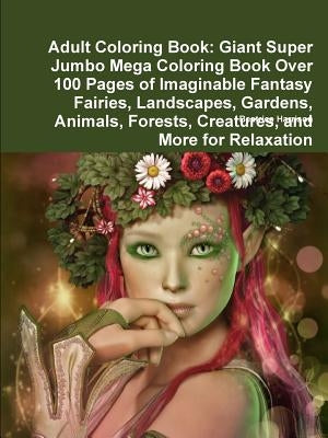 Adult Coloring Book: Giant Super Jumbo Mega Coloring Book Over 100 Pages of Imaginable Fantasy Fairies, Landscapes, Gardens, Animals, Fores Paperback Lulu.com