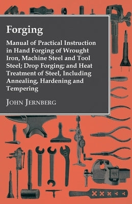 Forging - Manual of Practical Instruction in Hand Forging of Wrought Iron, Machine Steel and Tool Steel; Drop Forging; and Heat Treatment of Steel, In Paperback Grigson Press