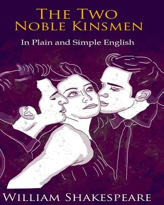 The Two Noble Kinsmen In Plain and Simple English: A Modern Translation and the Original Version Paperback Createspace Independent Publishing Platform